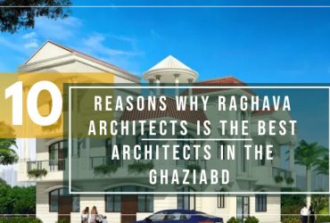 Why Raghava Architects is the Best Architects In Ghaziabad: 10 Reasons